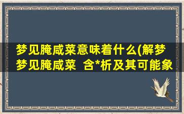 梦见腌咸菜意味着什么(解梦  梦见腌咸菜  含*析及其可能象征的意义)